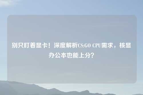 别只盯着显卡！深度解析CS:GO CPU需求，核显办公本也能上分？