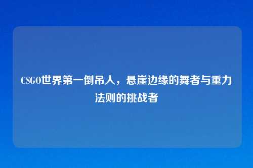 CSGO世界之一倒吊人，悬崖边缘的舞者与重力法则的挑战者
