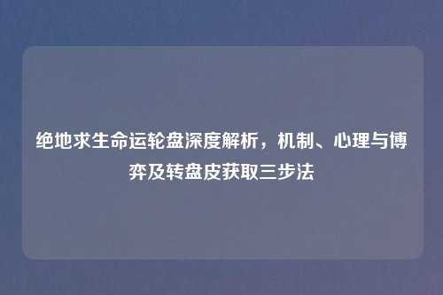 绝地求生命运轮盘深度解析，机制、心理与博弈及转盘皮获取三步法