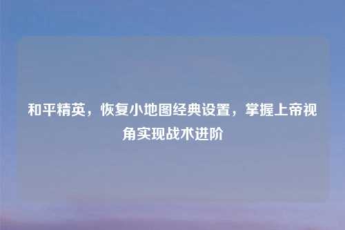 和平精英，恢复小地图经典设置，掌握上帝视角实现战术进阶