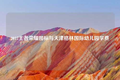 2017王者荣耀图标与天津格林国际幼儿园学费