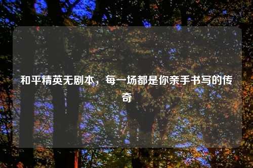 和平精英无剧本，每一场都是你亲手书写的传奇