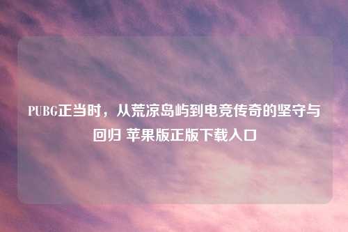 PUBG正当时，从荒凉岛屿到电竞传奇的坚守与回归 苹果版正版下载入口