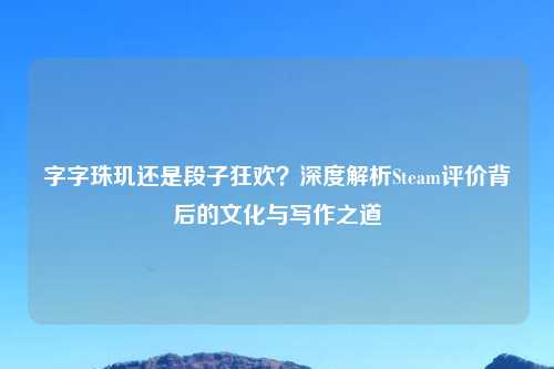 字字珠玑还是段子狂欢？深度解析Steam评价背后的文化与写作之道