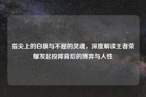 指尖上的白旗与不屈的灵魂，深度解读王者荣耀发起投降背后的博弈与人性