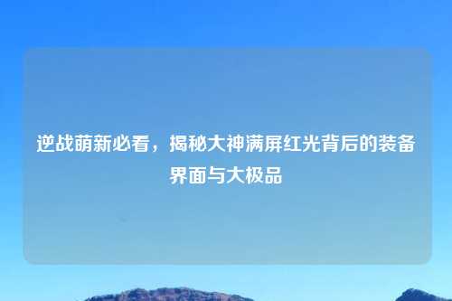 逆战萌新必看，揭秘大神满屏红光背后的装备界面与大极品