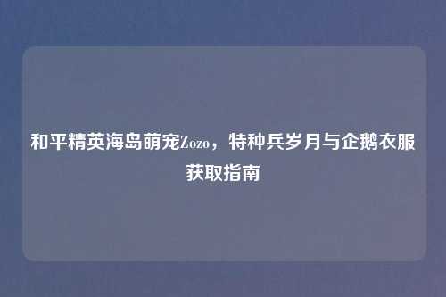 和平精英海岛萌宠Zozo，特种兵岁月与企鹅衣服获取指南