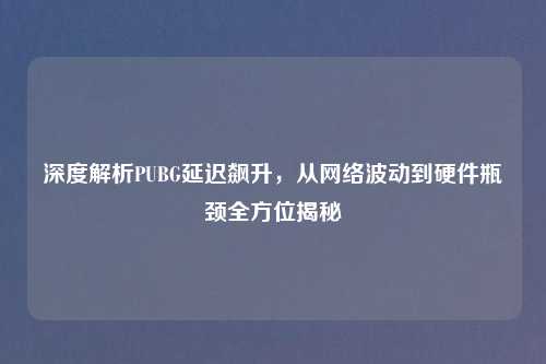 深度解析PUBG延迟飙升，从     波动到硬件瓶颈全方位揭秘
