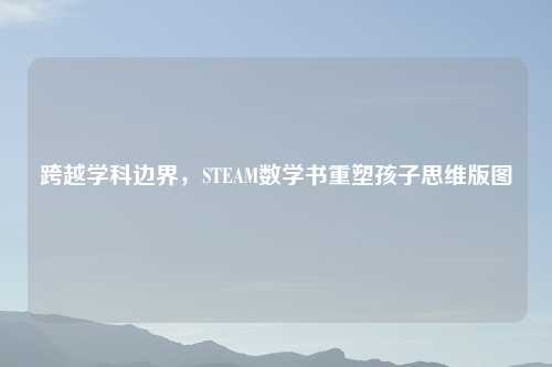 跨越学科边界，STEAM数学书重塑孩子思维版图