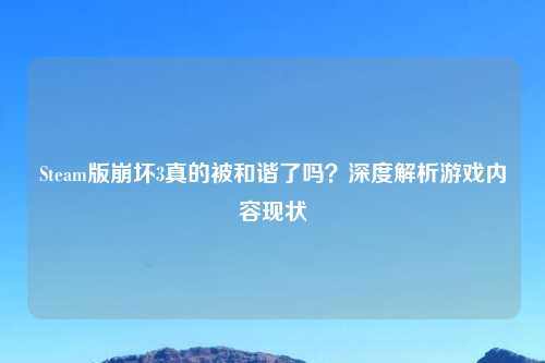Steam版崩坏3真的被和谐了吗？深度解析游戏内容现状
