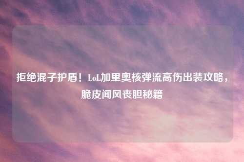 拒绝混子护盾！LoL加里奥核弹流高伤出装攻略，脆皮闻风丧胆秘籍