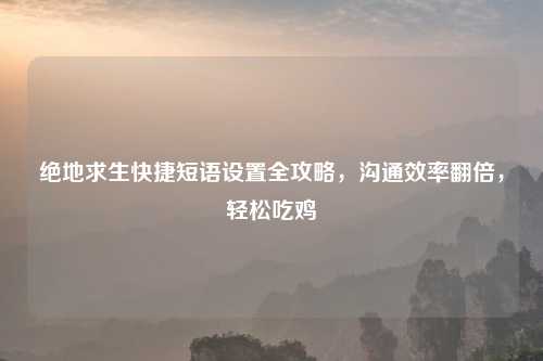 绝地求生快捷短语设置全攻略，沟通效率翻倍，轻松吃鸡