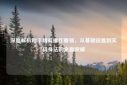 深度解析和平精英操作要领，从基础设置到实战身法的全面突破