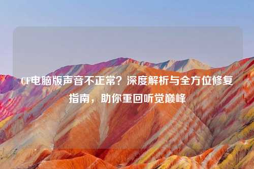 CF电脑版声音不正常？深度解析与全方位修复指南，助你重回听觉巅峰