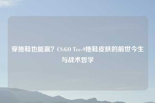 穿拖鞋也能赢？CS:GO Tec-9拖鞋皮肤的前世今生与战术哲学
