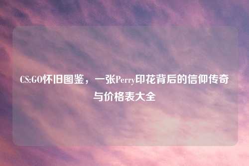 CS:GO怀旧图鉴，一张Perry印花背后的信仰传奇与价格表大全