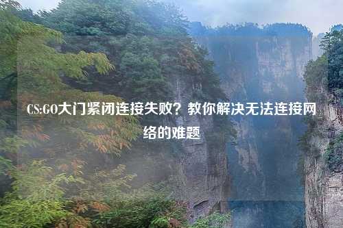 CS:GO大门紧闭连接失败？教你解决无法连接     的难题