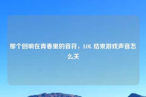 那个回响在青春里的音符，LOL 结束游戏声音怎么关