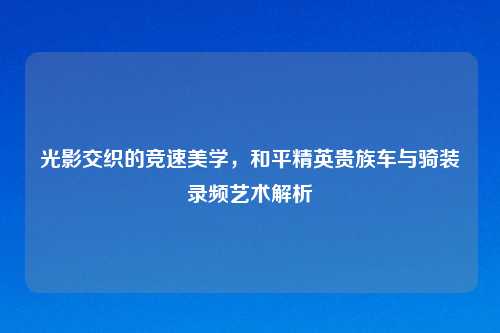 光影交织的竞速美学，和平精英贵族车与骑装录频艺术解析
