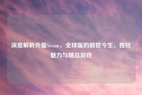 深度解析外服Steam，全球版的前世今生、独特魅力与精品游戏