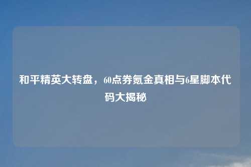 和平精英大转盘，60点券氪金真相与6星脚本代码大揭秘