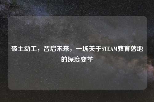 破土动工，智启未来，一场关于STEAM教育落地的深度变革