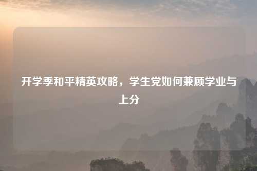开学季和平精英攻略，学生党如何兼顾学业与上分