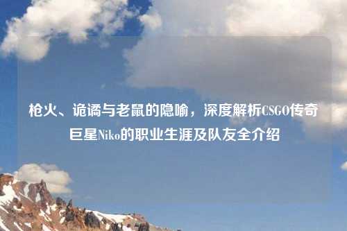 枪火、诡谲与老鼠的隐喻，深度解析CSGO传奇巨星Niko的职业生涯及队友全介绍
