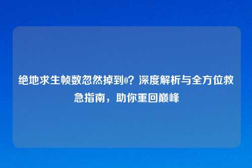 绝地求生帧数忽然掉到0？深度解析与全方位救急指南，助你重回巅峰