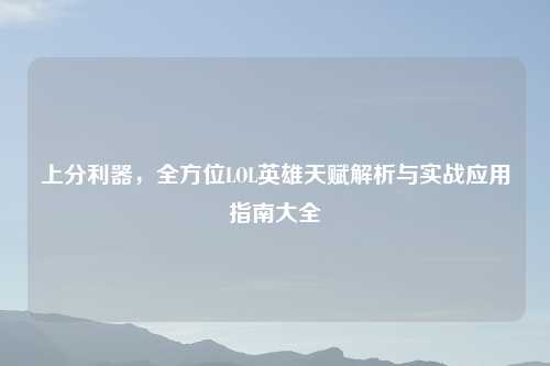 上分利器，全方位LOL英雄天赋解析与实战应用指南大全