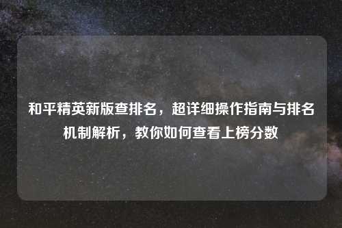 和平精英新版查排名，超详细操作指南与排名机制解析，教你如何查看上榜分数