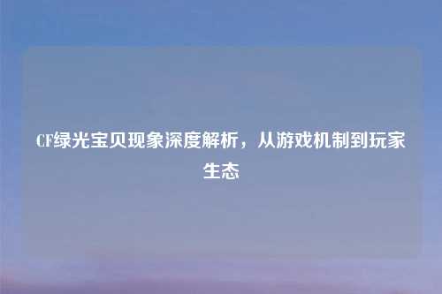 CF绿光宝贝现象深度解析，从游戏机制到玩家生态