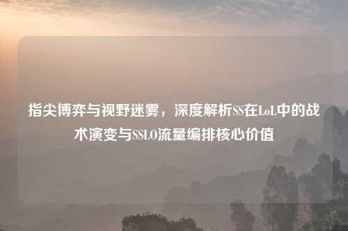 指尖博弈与视野迷雾，深度解析SS在LoL中的战术演变与SSLO流量编排核心价值