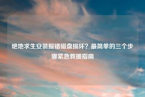 绝地求生安装报错磁盘损坏？最简单的三个步骤紧急救援指南