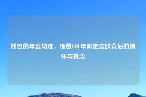钱包的年度劫难，细数LOL年限定皮肤背后的情怀与执念
