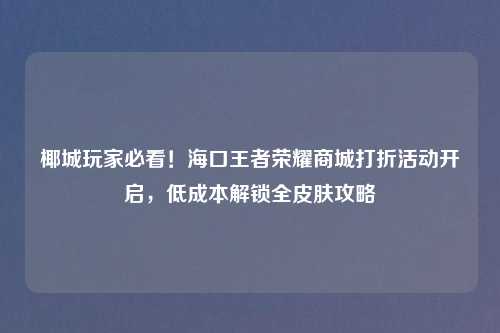 椰城玩家必看！海口王者荣耀商城打折活动开启，低成本解锁全皮肤攻略