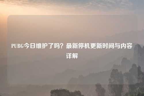 PUBG今日维护了吗？最新停机更新时间与内容详解