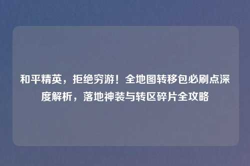 和平精英，拒绝穷游！全地图转移包必刷点深度解析，落地神装与转区碎片全攻略