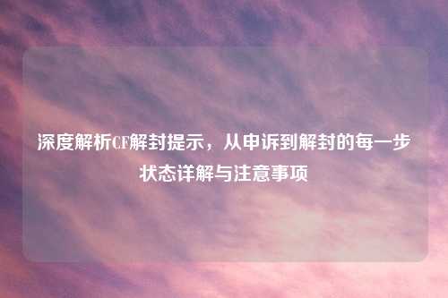 深度解析CF解封提示，从申诉到解封的每一步状态详解与注意事项