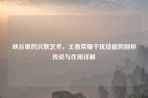 峡谷里的沉默艺术，王者荣耀干扰技能的别称传说与作用详解