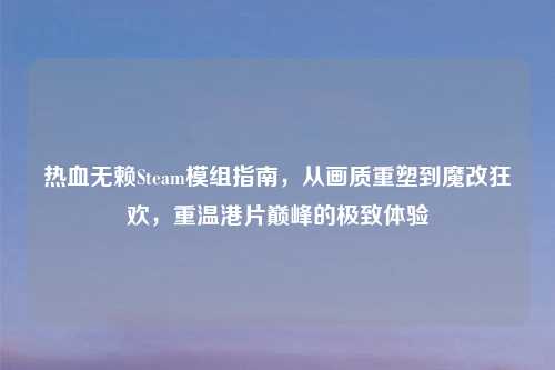热血无赖Steam模组指南，从画质重塑到魔改狂欢，重温港片巅峰的极致体验