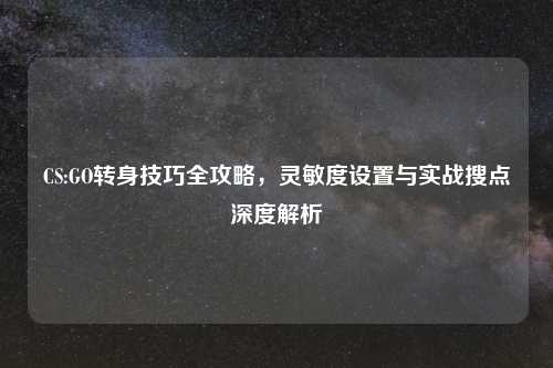 CS:GO转身技巧全攻略，灵敏度设置与实战搜点深度解析