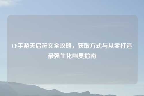 CF手游天启符文全攻略，获取方式与从零打造最强生化幽灵指南