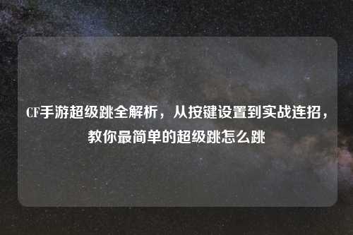 CF手游超级跳全解析，从按键设置到实战连招，教你最简单的超级跳怎么跳