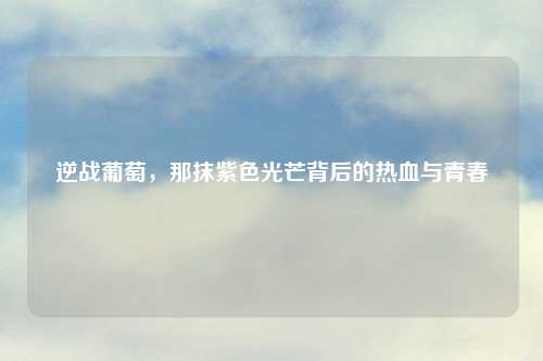 逆战葡萄，那抹紫色光芒背后的热血与青春
