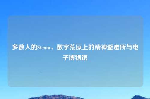 多数人的Steam，数字荒原上的精神避难所与电子博物馆