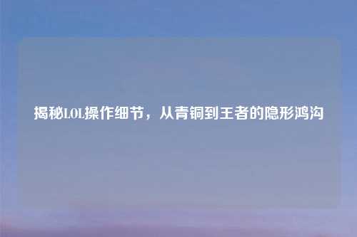 揭秘LOL操作细节，从青铜到王者的隐形鸿沟