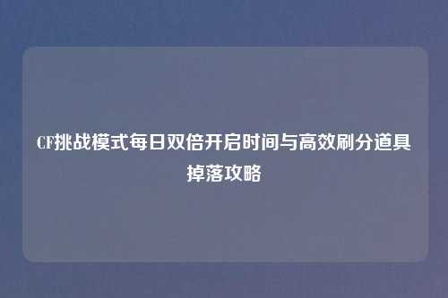 CF挑战模式每日双倍开启时间与高效刷分道具掉落攻略
