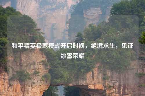 和平精英极寒模式开启时间，绝境求生，见证冰雪荣耀