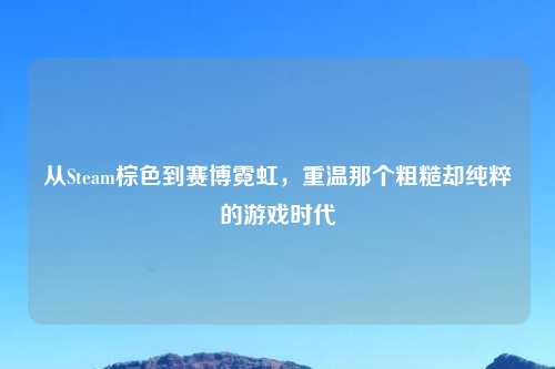 从Steam棕色到赛博霓虹，重温那个粗糙却纯粹的游戏时代